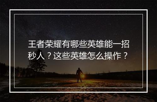 王者荣耀有哪些英雄能一招秒人?这些英雄怎么操作?