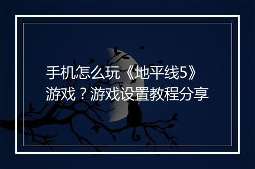 手机怎么玩《地平线5》游戏?游戏设置教程分享