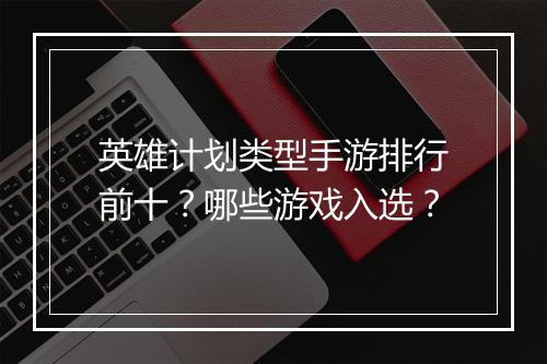 英雄计划类型手游排行前十?哪些游戏入选?