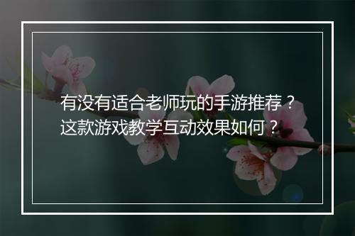 有没有适合老师玩的手游推荐？这款游戏教学互动效果如何？