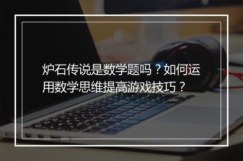 炉石传说是数学题吗?如何运用数学思维提高游戏技巧?