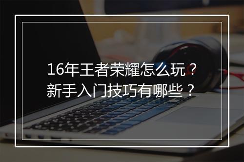 16年王者荣耀怎么玩?新手入门技巧有哪些?