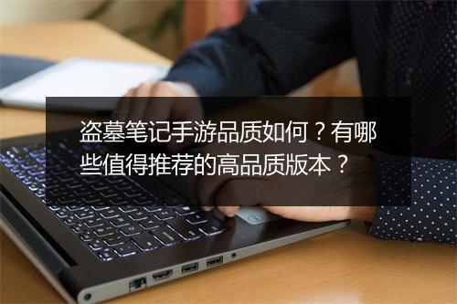 盗墓笔记手游品质如何?有哪些值得推荐的高品质版本?