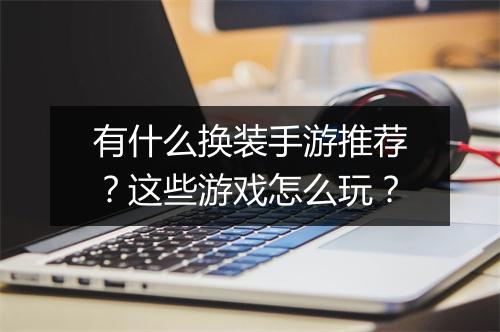 有什么换装手游推荐?这些游戏怎么玩?