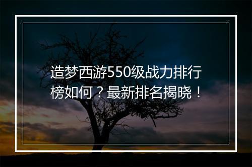造梦西游550级战力排行榜如何?最新排名揭晓!