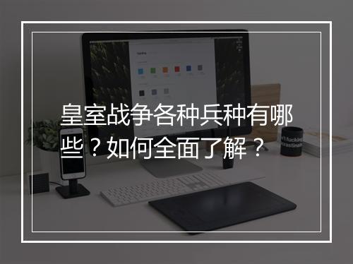 皇室战争各种兵种有哪些?如何全面了解?