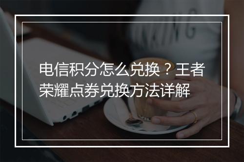 电信积分怎么兑换?王者荣耀点券兑换方法详解