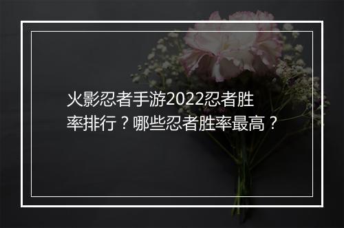 火影忍者手游2022忍者胜率排行?哪些忍者胜率最高?