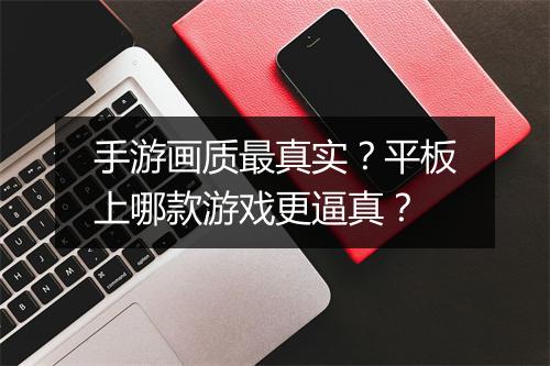 手游画质最真实?平板上哪款游戏更逼真?