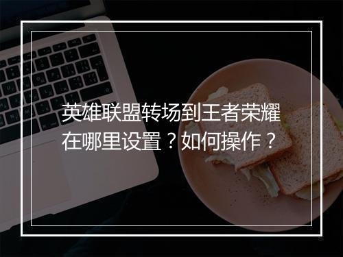 英雄联盟转场到王者荣耀在哪里设置？如何操作？