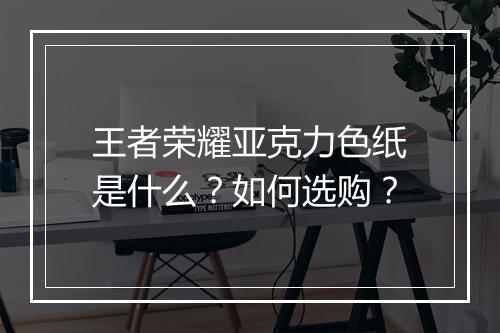 王者荣耀亚克力色纸是什么?如何选购?