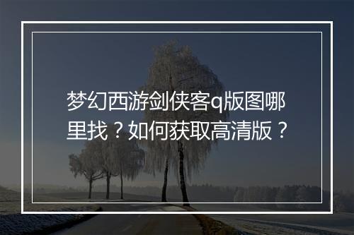 梦幻西游剑侠客q版图哪里找?如何获取高清版?