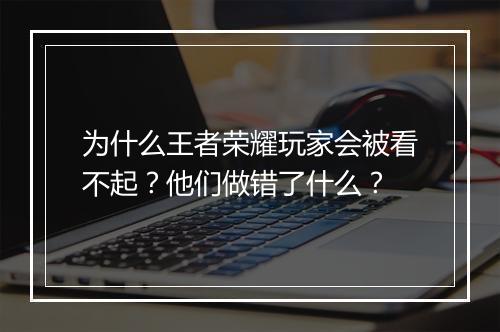 为什么王者荣耀玩家会被看不起?他们做错了什么?