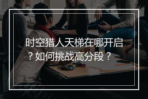 时空猎人天梯在哪开启？如何挑战高分段？