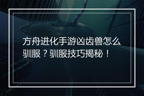 方舟进化手游凶齿兽怎么驯服?驯服技巧揭秘!