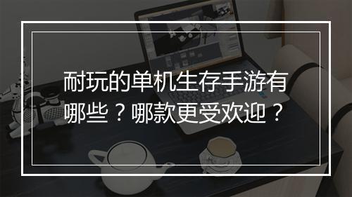 耐玩的单机生存手游有哪些?哪款更受欢迎?