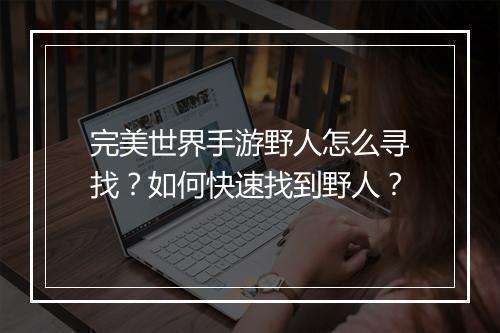 完美世界手游野人怎么寻找?如何快速找到野人?