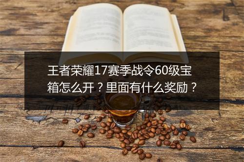 王者荣耀17赛季战令60级宝箱怎么开?里面有什么奖励?