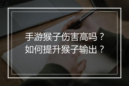 手游猴子伤害高吗?如何提升猴子输出?