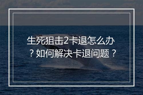 生死狙击2卡退怎么办？如何解决卡退问题？