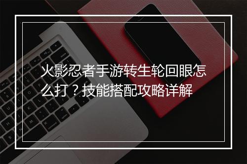 火影忍者手游转生轮回眼怎么打?技能搭配攻略详解