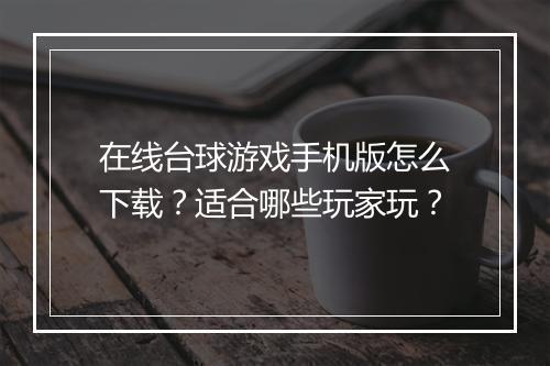 在线台球游戏手机版怎么下载?适合哪些玩家玩?