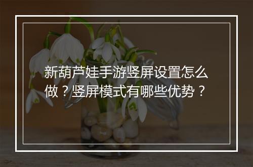 新葫芦娃手游竖屏设置怎么做?竖屏模式有哪些优势?