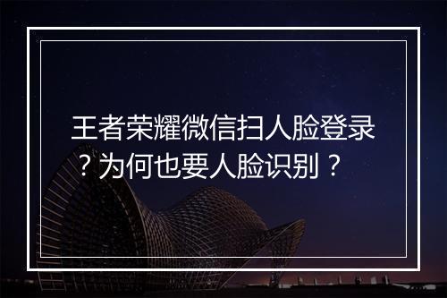 王者荣耀微信扫人脸登录?为何也要人脸识别?