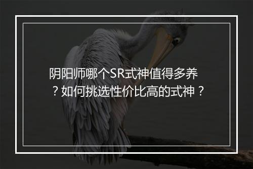 阴阳师哪个SR式神值得多养？如何挑选性价比高的式神？