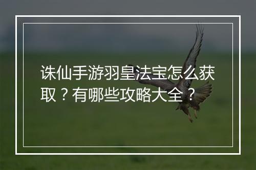 诛仙手游羽皇法宝怎么获取?有哪些攻略大全?