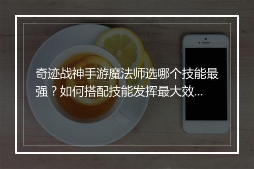 奇迹战神手游魔法师选哪个技能最强?如何搭配技能发挥最大效果?
