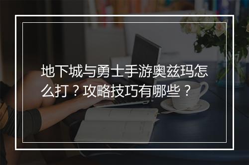 地下城与勇士手游奥兹玛怎么打?攻略技巧有哪些?