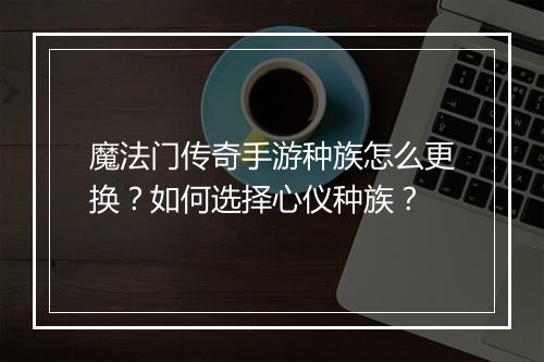 魔法门传奇手游种族怎么更换?如何选择心仪种族?