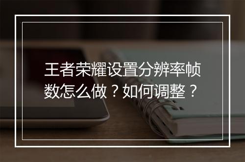 王者荣耀设置分辨率帧数怎么做？如何调整？