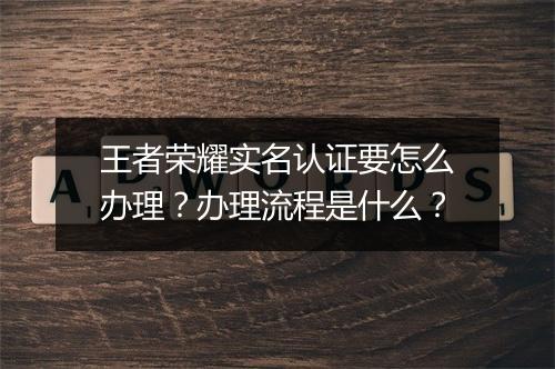 王者荣耀实名认证要怎么办理？办理流程是什么？