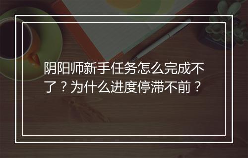 阴阳师新手任务怎么完成不了？为什么进度停滞不前？