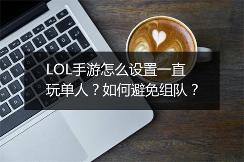 LOL手游怎么设置一直玩单人?如何避免组队?