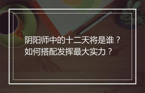 阴阳师中的十二天将是谁？如何搭配发挥最大实力？