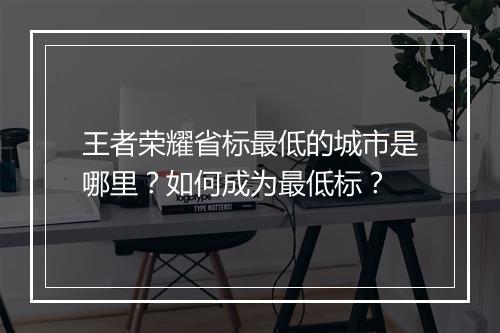 王者荣耀省标最低的城市是哪里?如何成为最低标?