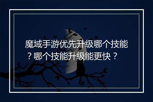 魔域手游优先升级哪个技能？哪个技能升级能更快？