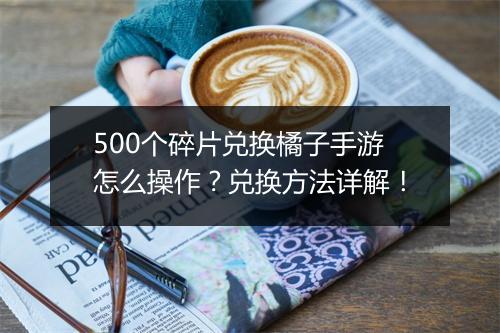 500个碎片兑换橘子手游怎么操作?兑换方法详解!