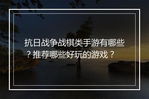 抗日战争战棋类手游有哪些?推荐哪些好玩的游戏?