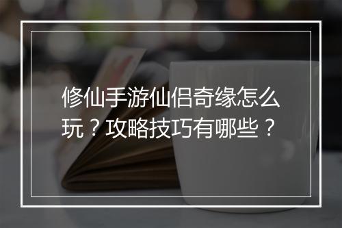 修仙手游仙侣奇缘怎么玩?攻略技巧有哪些?