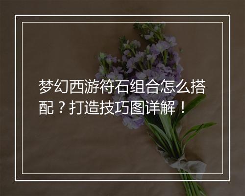 梦幻西游符石组合怎么搭配?打造技巧图详解!