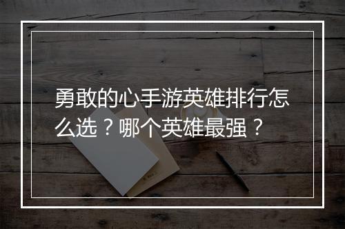勇敢的心手游英雄排行怎么选?哪个英雄最强?