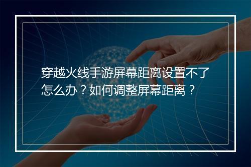 穿越火线手游屏幕距离设置不了怎么办?如何调整屏幕距离?