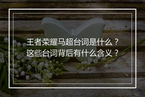 王者荣耀马超台词是什么？这些台词背后有什么含义？