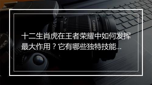 十二生肖虎在王者荣耀中如何发挥最大作用?它有哪些独特技能?