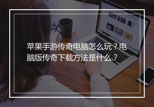 苹果手游传奇电脑怎么玩?电脑版传奇下载方法是什么?