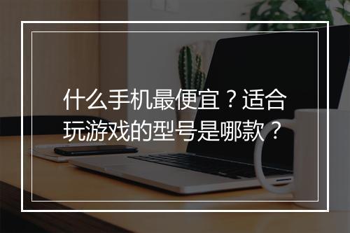 什么手机最便宜?适合玩游戏的型号是哪款?